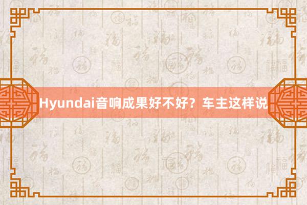Hyundai音响成果好不好？车主这样说