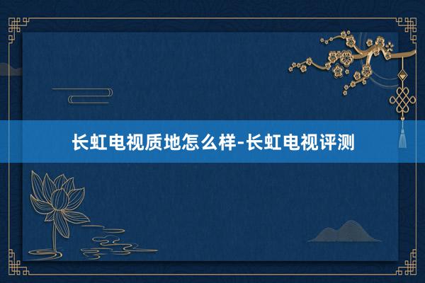 长虹电视质地怎么样-长虹电视评测